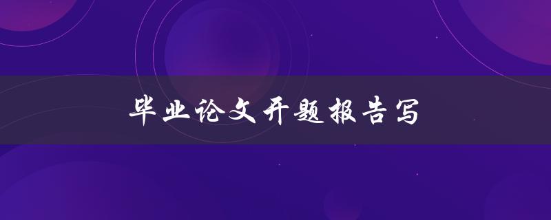 毕业论文开题报告写(该如何准备和撰写？)