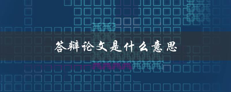 答辩论文是什么意思(详解答辩论文的定义和要求)