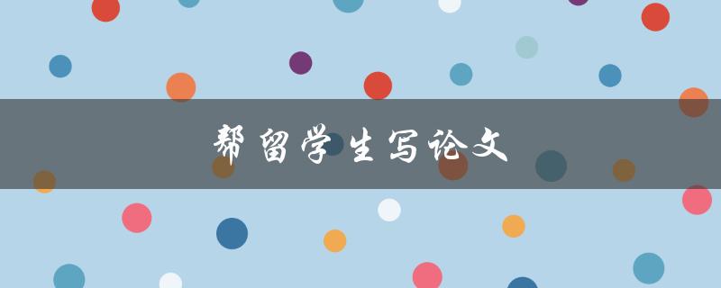帮留学生写论文(如何提供有效的学术支持)