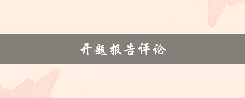 开题报告评论(如何撰写一篇优秀的开题报告评论)