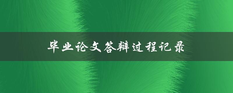 毕业论文答辩过程记录(应该如何准备和应对)