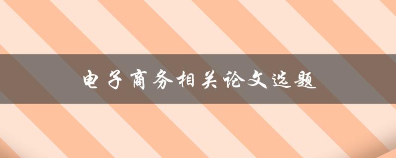 电子商务相关论文选题(如何选择一个独特且有趣的研究方向)
