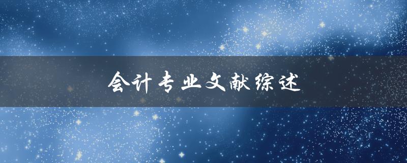 会计专业文献综述(如何系统梳理相关研究进展)