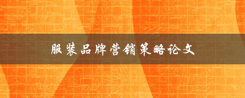 服装品牌营销策略论文(如何制定有效的品牌推广计划)