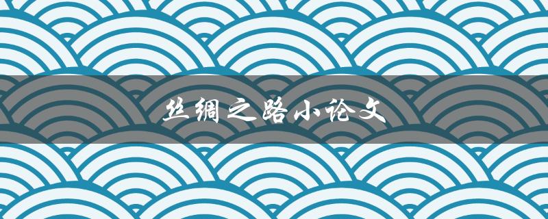 丝绸之路小论文(如何撰写一篇优秀的研究论文)