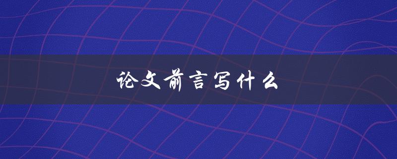 论文前言写什么(如何撰写一个引人入胜的论文前言)