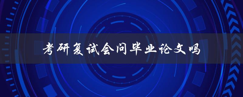 考研复试会问毕业论文吗(必读！考生必须知道的复试问题)