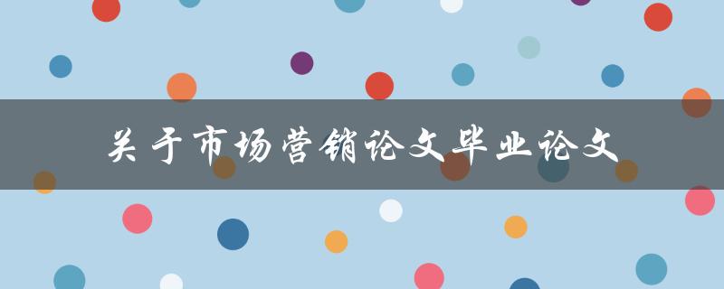 如何撰写一篇优秀的市场营销毕业论文