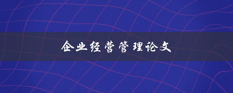 企业经营管理论文(如何提升企业的竞争力与效益)