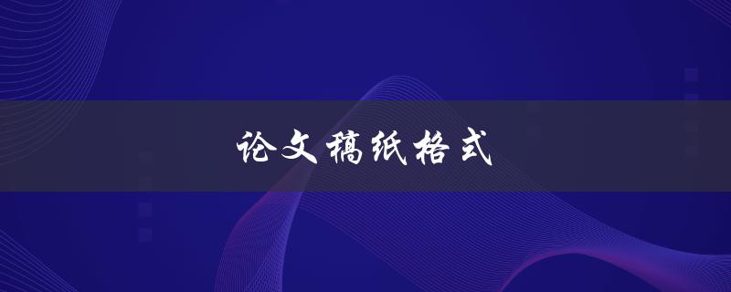 论文稿纸格式(如何正确设置和使用)