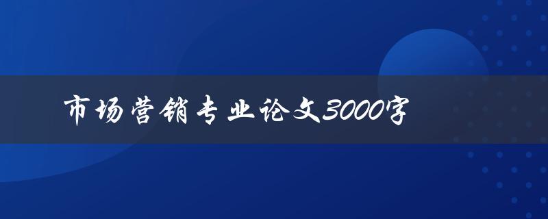 市场营销专业论文3000字(如何写出高质量的论文)