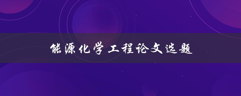 能源化学工程论文选题(如何选择合适的研究方向)