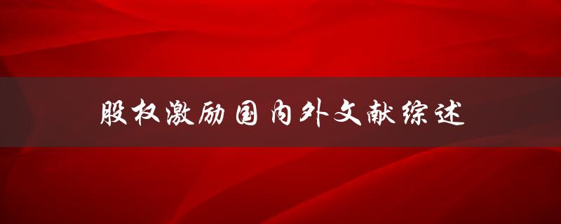 股权激励国内外文献综述哪些研究成果值得借鉴