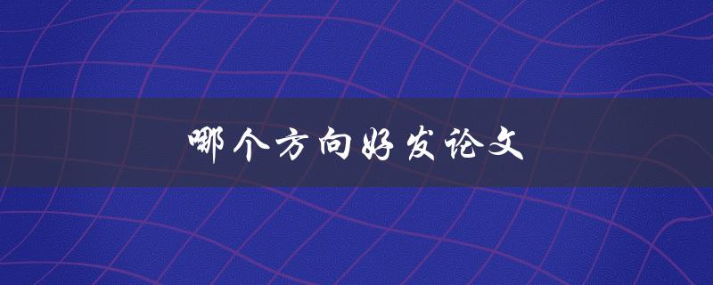 哪个方向好发论文(如何选择最适合的研究方向)