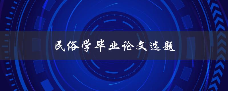 民俗学毕业论文选题(如何选择一个独特且有研究价值的题目)