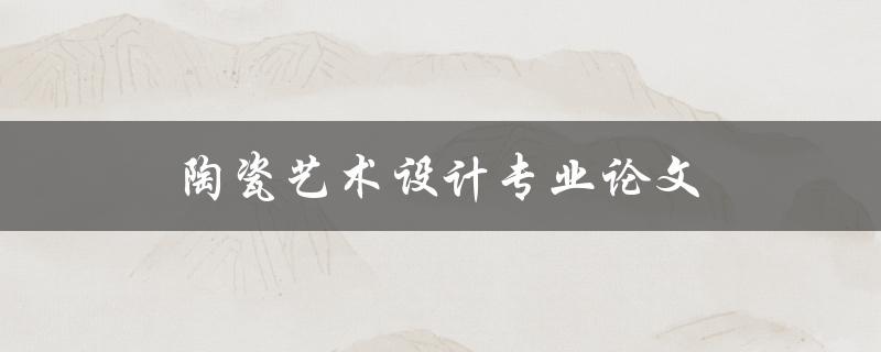 陶瓷艺术设计专业论文(如何写出优秀的论文)