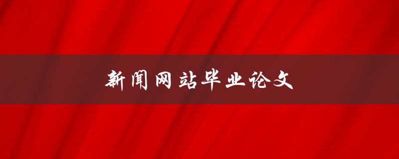 新闻网站毕业论文(如何撰写一篇优秀的新闻网站毕业论文)