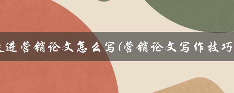 走进营销论文怎么写(营销论文写作技巧)