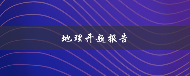 地理开题报告(如何写好一篇地理开题报告)