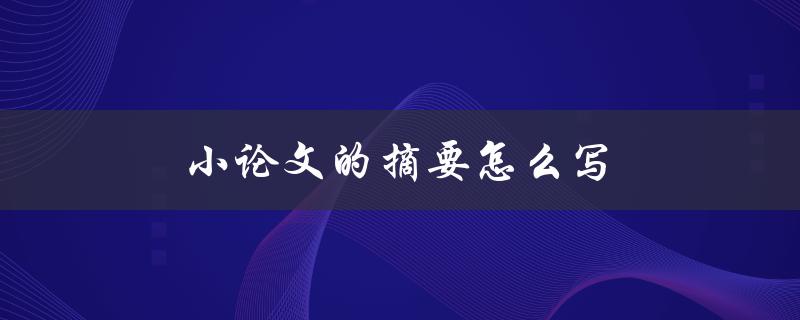 小论文的摘要怎么写(详细步骤和注意事项)
