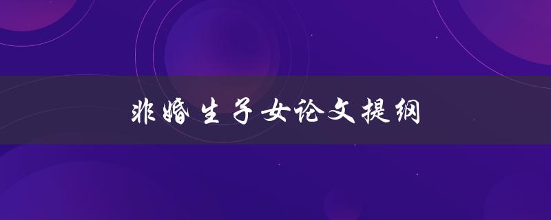 非婚生子女论文提纲(如何探究非婚生子女权益保障问题)