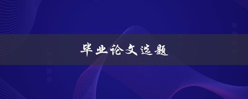 毕业论文选题(如何选择适合自己的研究方向)