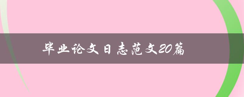 毕业论文日志范文20篇(如何写出高质量的毕业论文日志？)