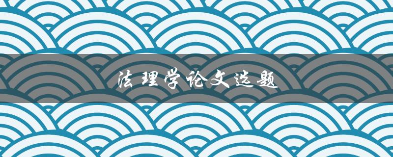 法理学论文选题(如何选择适合自己的研究方向)