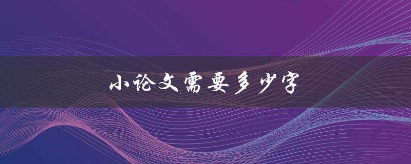 小论文需要多少字(一般要求多少字数？)