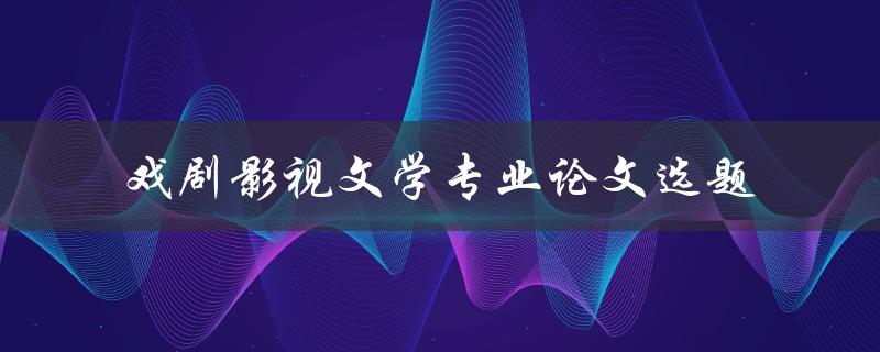 如何选择戏剧影视文学专业论文选题