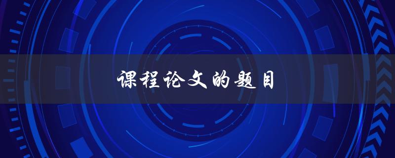 课程论文的题目(如何选取合适的研究主题)