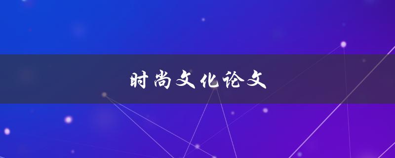 时尚文化论文(如何探究时尚与文化的交融)