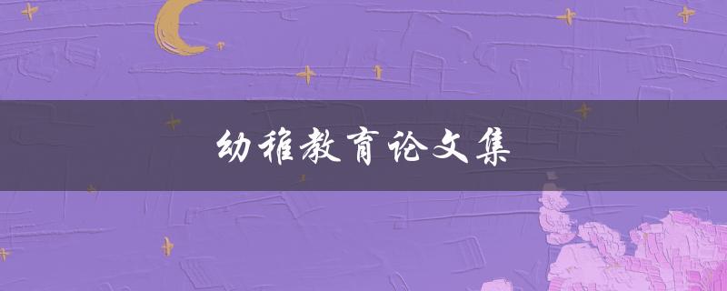 幼稚教育论文集(如何提高幼儿园教育质量)