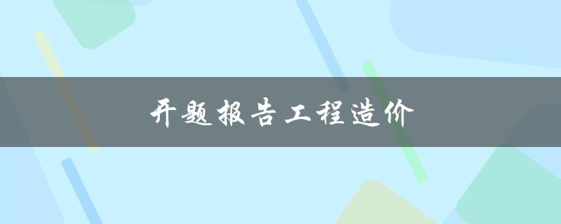 开题报告工程造价(如何编写一个高质量的开题报告)