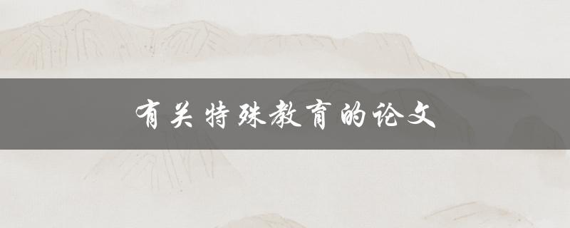 有关特殊教育的论文(如何提高特殊学生的学习效果)