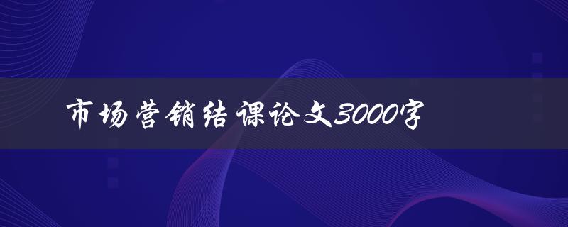 市场营销结课论文3000字