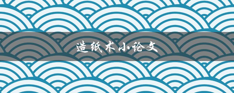 造纸术小论文(如何探索古代造纸技艺)
