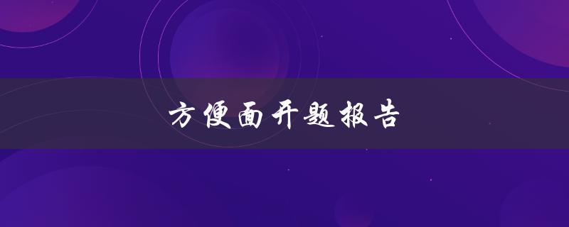 方便面开题报告(如何研究方便面的营养价值和市场需求)