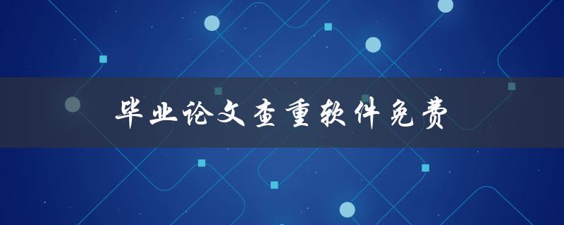 毕业论文查重软件免费(哪些软件可以使用？)
