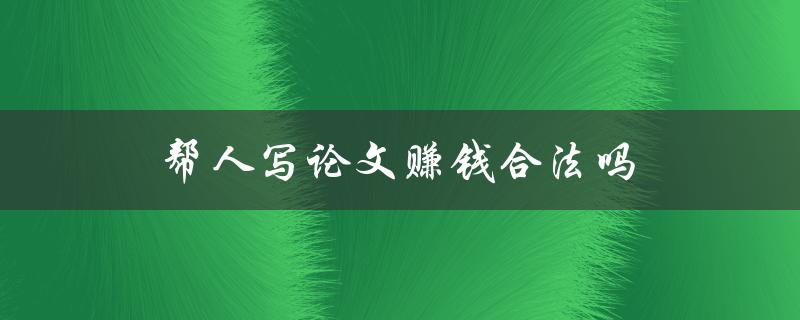 帮人写论文赚钱合法吗(你需要知道的法律风险和道德考量)