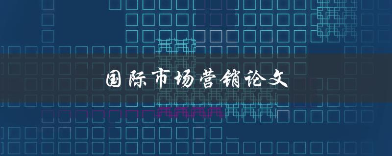 国际市场营销论文(如何撰写高质量的研究论文)