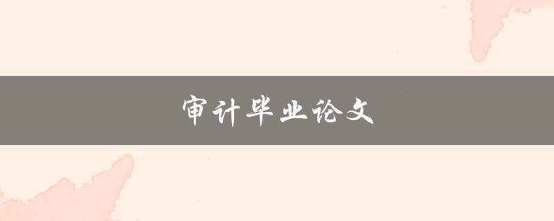 审计毕业论文(如何写出高质量的审计毕业论文)