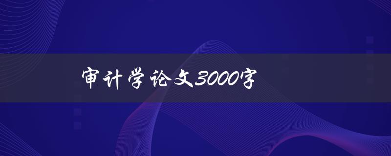审计学论文3000字(如何写出一篇高质量的论文)