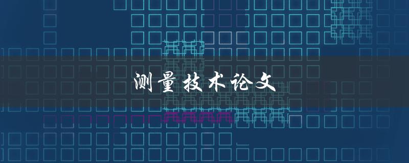 测量技术论文(如何选择合适的测量方法和仪器)