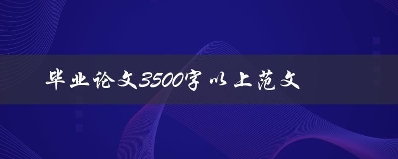 毕业论文3500字以上范文(如何写出高质量的论文范文)
