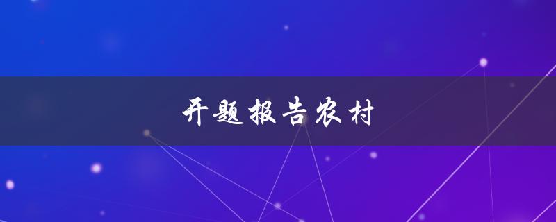 开题报告农村(如何撰写一个有效的农村开题报告)