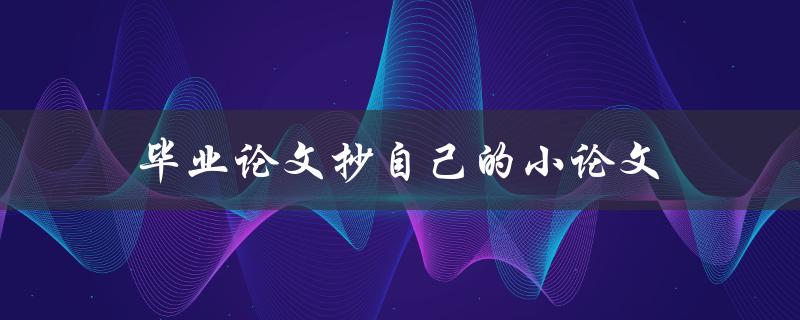 毕业论文抄自己的小论文是否构成抄袭
