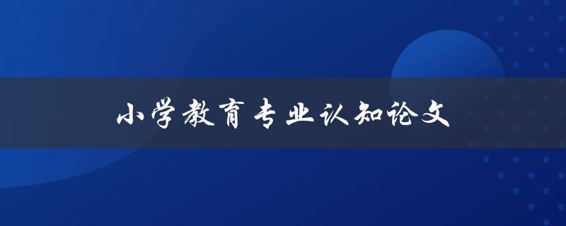 小学教育专业认知论文(如何撰写高质量的论文)