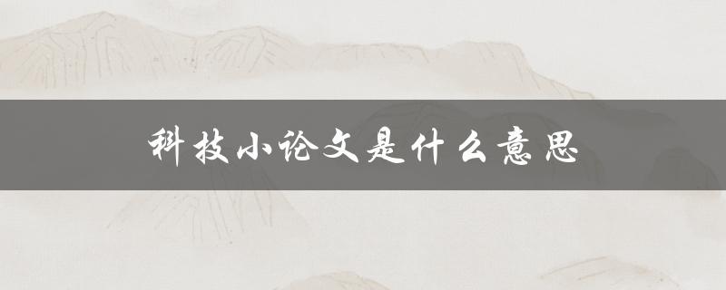 科技小论文是什么意思(一篇简明易懂的解释)