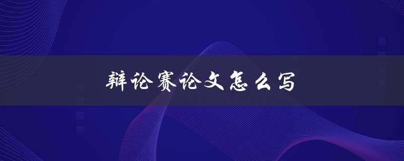 辩论赛论文怎么写(论文写作步骤详解)